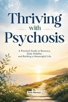 Thriving with Psychosis: A Practical Guide to Recovery, Daily Stability and Building a Meaningful Life B0H7YZ5C34 Book Cover