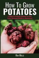 How to Grow Potatoes: A Guide to Growing Potatoes on Your Patio, Backyard Garden or Homestead 1717359655 Book Cover