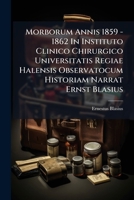 Morborum Annis 1859 - 1862 in Instituto Clinico Chirurgico Universitatis Regiae Halensis Observatocum Historiam Narrat Ernst Blasius... 1273427114 Book Cover