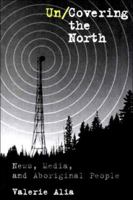 Un/Covering the North: News, Media, and Aboriginal People 0774807075 Book Cover