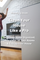 Clean Your House Like a Pro: Keep Your Home Organized, Deep Clean All Your Rooms & Tidy Up Your House 9990311366 Book Cover