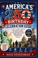 AMERICA'S 250th BIRTHDAY CELEBRATION GUIDE: A Family-Friendly Guide to the History, Meaning, Events, Traditions, Activities, School Projects, and Patriotic Ways to Celebrate 2026 B0H21XJ7K6 Book Cover