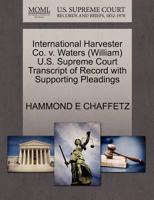 International Harvester Co. v. Waters (William) U.S. Supreme Court Transcript of Record with Supporting Pleadings 1270507656 Book Cover