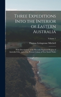 Three Expeditions Into The Interior Of Eastern Australia: With Descriptions Of The Recently Explored Region Of Australia Felix, And Of The Present Colony Of New South Wales, Volume 1 1015095119 Book Cover