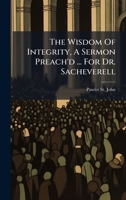 The Wisdom Of Integrity, A Sermon Preach'd ... For Dr. Sacheverell B0FJZV7S4F Book Cover