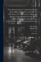 The Municipal Corporations Act, 1882, and Provisions of the Ballot Act and Corrupt Practices Prevention Acts Applicable to Municipal Elections, and Other Statutes: With Notes 1021745669 Book Cover