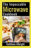 The Impeccable Microwave Cookbook: 100+ Quick and Easy Recipes To Make In The Microwave B0BFWNJFN3 Book Cover