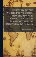 The History of the World, in Five Books. New ed., rev. and Corr., to Which is Added Voyages of Discovery to Guiana 1024253694 Book Cover