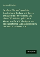 Leonhard Flechsel's gereimte Beschreibung des Frey und Herren Schiessens mit der Armbrust und einem Glückshafen, gehalten zu Worms im Jahr 1575. ... im Juli 1862 in Frankfurt a. M. 3388465894 Book Cover