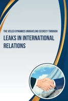 The Veiled Dynamics: Unraveling Secrecy Through Leaks in International Relations 1087957397 Book Cover
