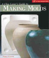 The Clay Lover's Guide to Making Molds: Designing * Making * Using 1579901867 Book Cover