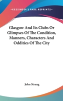 Glasgow and Its Clubs: or Glimpses of the Condition, Manners, Characters, and Oddities of the City, during the Past and Present Centuries 1177730421 Book Cover
