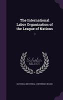The International Labor Organization of the League of Nations .. 1347544046 Book Cover