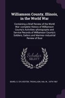 Williamson County, Illinois, in the World War: Containing a Brief Review of the World War--complete History of Williamson County's ... and Marines--industrial Review of Busi 1341705455 Book Cover