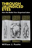 Through Jaundiced Eyes: How the Media View Organized Labor (ILR Press Books) 0875461859 Book Cover
