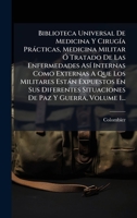 Biblioteca Universal De Medicina Y CirugÃ-a Pràcticas, Medicina Militar Ã" Tratado De Las Enfermedades AsÃ- Internas Como Externas A Que Los Militares ... Paz Y Guerra, Volume 1... (Spanish Edition) 1024782034 Book Cover