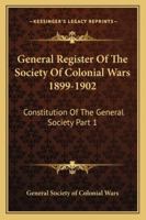 General Register Of The Society Of Colonial Wars 1899-1902: Constitution Of The General Society Part 1 1162987375 Book Cover