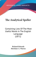 The Analytical Speller: Containing Lists of the Most Useful Words in the English Language : Progressively Arranged and Grouped According to Their Meaning ... 1165078430 Book Cover