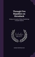 Through Five Republics on Horseback: Being an Account of Many Wanderings in South America 1347399534 Book Cover