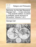 Sermons, by the late Reverend George Carr, ... In two volumes. ... The seventh edition; to which is prefixed, some account of the author. Volume 1 of 2 1140777610 Book Cover