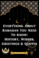 Everything About Ramadan You Need To Know: History, Wishes, Greetings & Quotes B0BZFG3S6B Book Cover