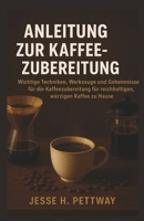 ANLEITUNG ZUR KAFFEEZUBEREITUNG: Wichtige Techniken, Werkzeuge und Geheimnisse für die Kaffeezubereitung für reichhaltigen, würzigen Kaffee zu Hause (German Edition) B0FP31LKKW Book Cover