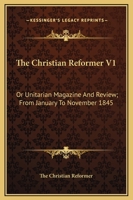 The Christian Reformer V1: Or Unitarian Magazine And Review; From January To November 1845 1163641405 Book Cover