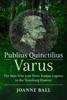 Publius Quinctilius Varus: The Man Who Lost Three Roman Legions in the Teutoburg Disaster 1399088327 Book Cover