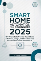 Smart Home Automation for Beginners 2025: DIY Projects to Control Your Home with Alexa, Google, and Smart Devices, Save Energy, Boost Security, and Simplify Life B0FGXYM8KS Book Cover