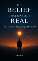 The Belief That Makes It Real: How Collective Belief Shapes Our World B0FCNWF7LT Book Cover
