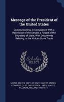 Message of the President of the United States: Communicating, in Compliance with a Resolution of the Senate, a Report of the Secretary of State, with Documents Relating to the African Slave Trade 1340283646 Book Cover