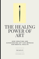 The Healing Power of Art: How Creating and Experiencing Art Can Improve Our Mental Health B0C523YBF8 Book Cover