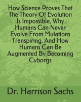 How Science Proves That The Theory Of Evolution Is Impossible, Why Humans Can Never Evolve From Mutations Transpiring, And How Humans Can Be Augmented By Becoming Cyborgs B084DJRDGH Book Cover