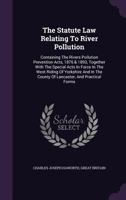 The Statute Law Relating to River Pollution: Containing the Rivers Pollution Prevention Acts, 1876 & 1893, Together with the Special Acts in Force in the West Riding of Yorkshire and in the County of 1347909907 Book Cover