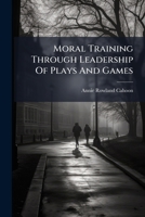 Moral Training Through Leadership of Plays and Games... 1273565576 Book Cover