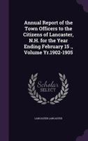 Annual Report of the Town Officers to the Citizens of Lancaster, N.H. for the Year Ending February 15 ., Volume Yr.1902-1905 1356483925 Book Cover