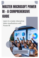 Master Microsoft Power BI - A Comprehensive Guide: Learn to create interactive data visualizations with Power BI. B0FG79TGRT Book Cover