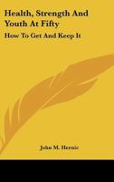 Health, Strength And Youth At Fifty: How To Get And Keep It 1432561189 Book Cover