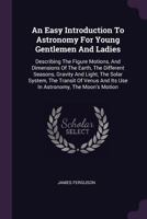 An Easy Introduction to Astronomy for Young Gentlemen and Ladies: Describing the Figure Motions, and Dimensions of the Earth; The Different Seasons; Gravity and Light; The Solar System; The Transit of 1378346475 Book Cover