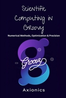 Scientific Computing in Groovy: Numerical Methods, Optimization, and Precision (Master Groovy Programming 2025 roadmap) B0FCFW61ZH Book Cover