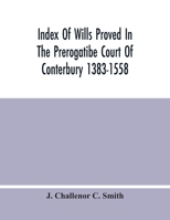 Index Of Wills Proved In The Prerogatibe Court Of Conterbury 1383-1558 And Now Preserved In The Principal Probate Registry Somerset House, London 9354480837 Book Cover