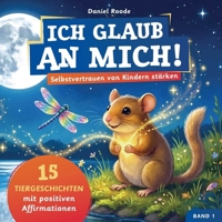 Ich glaub an mich! – Selbstvertrauen von Kindern stärken: 15 Tiergeschichten mit Affirmationen für Kinder ab 4 Jahre. Ein Kinderbuch über Mut, innere ... Gefühle verstehen. Band 1 (German Edition) 9403868473 Book Cover