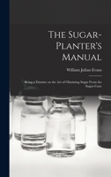 The Sugar-Planter's Manual: Being a Treatise on the Art of Obtaining Sugar From the Sugar-Cane 101731473X Book Cover