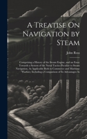 A Treatise On Navigation by Steam: Comprising a History of the Steam Engine, and an Essay Towards a System of the Naval Tactics Peculiar to Steam ... Including a Comparison of Its Advantages As 1015120261 Book Cover