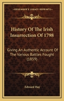 History Of The Irish Insurrection Of 1798: Giving An Authentic Account Of The Various Battles Fought 0548730644 Book Cover