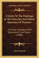 A Guide to the Paintings in the Churches and Minor Museums of Florence; A Critical Catalogue with Quotations from Vasari ... Illus. with Many Miniature Reproductions of the Pictures and Frescoes 1016060505 Book Cover