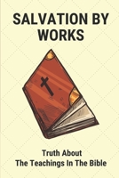 Salvation By Works: Truth About The Teachings In The Bible: Confusion About The Bible B098WDBDMS Book Cover