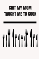 Shit My Mom Taught Me To Cook: Blank Recipe Book; Blank Cookbook; Personalized Recipe Book: Cute Recipe Book; Empty Recipe Book; Customized Recipe Book; Small Blank Cookbook; Blank Recipe Cookbook 1655524992 Book Cover