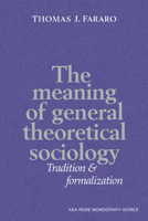 The Meaning of General Theoretical Sociology: Tradition and Formalization (American Sociological Association Rose Monographs) 0521437954 Book Cover