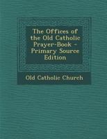 The offices of the Old Catholic prayer-book, done into English, and compared with the offices of the 1289714789 Book Cover